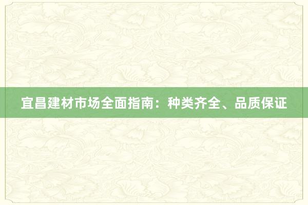 宜昌建材市场全面指南：种类齐全、品质保证